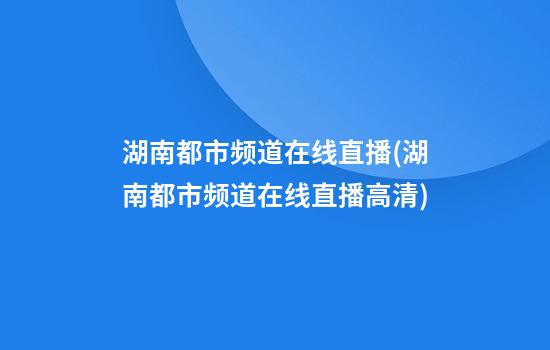 湖南都市频道在线直播(湖南都市频道在线直播高清)