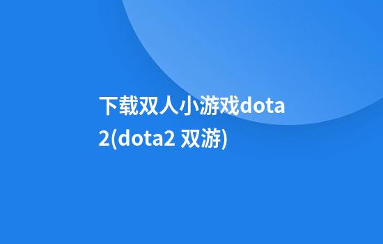 下载双人小游戏dota2(dota2 双游)