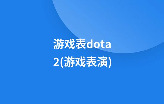 游戏表dota2(游戏表演)