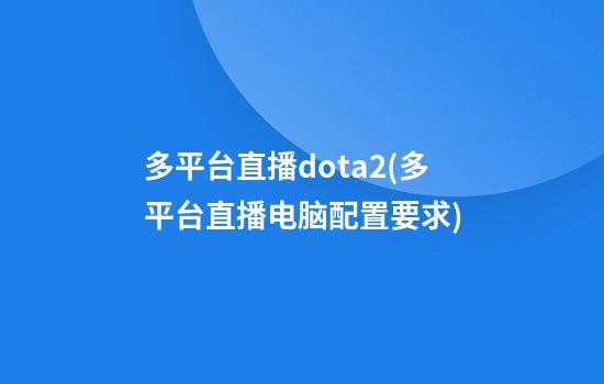 多平台直播dota2(多平台直播电脑配置要求)