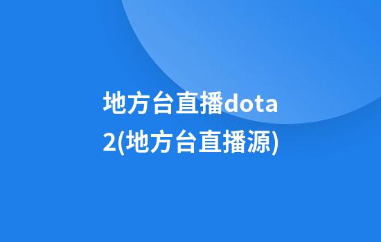 地方台直播dota2(地方台直播源)