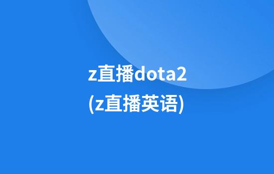 z直播dota2(z直播英语)