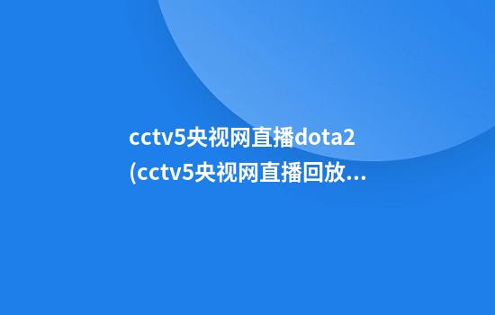 cctv5央视网直播dota2(cctv5央视网直播回放)