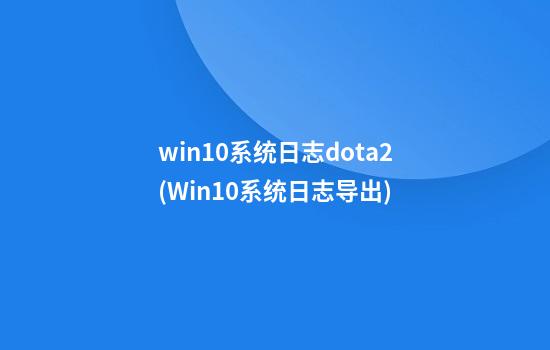 win10系统日志dota2(Win10系统日志导出)