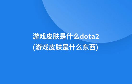 游戏皮肤是什么dota2(游戏皮肤是什么东西?)