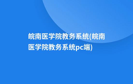 皖南医学院教务系统(皖南医学院教务系统pc端)