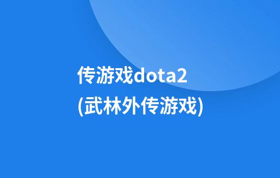 传游戏dota2(武林外传游戏)