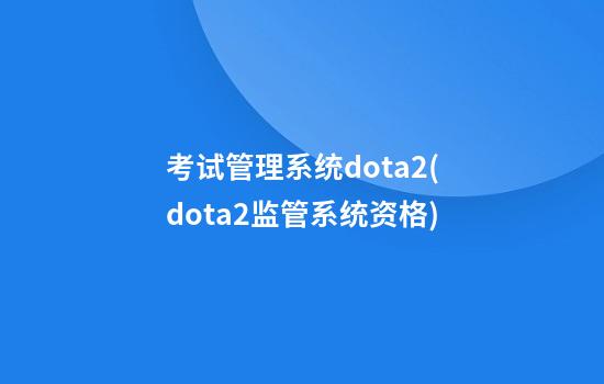 考试管理系统dota2(dota2监管系统资格)