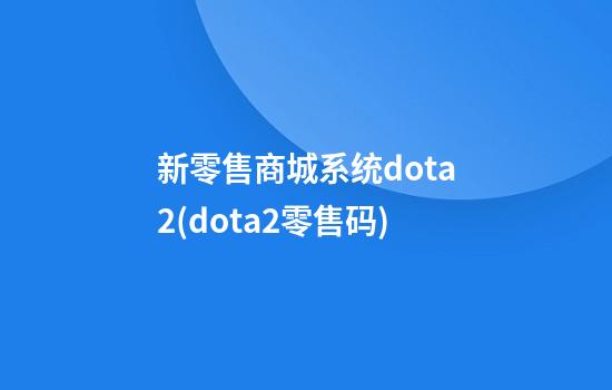 新零售商城系统dota2(dota2零售码)