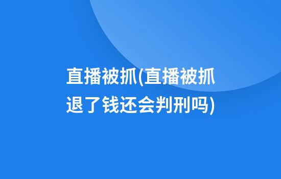 直播被抓(直播被抓退了钱还会判刑吗)