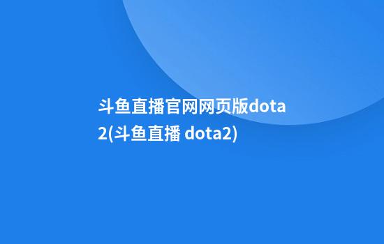 斗鱼直播官网网页版dota2(斗鱼直播 dota2)