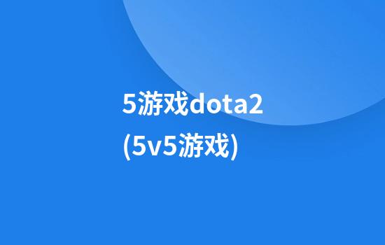 5游戏dota2(5v5游戏)