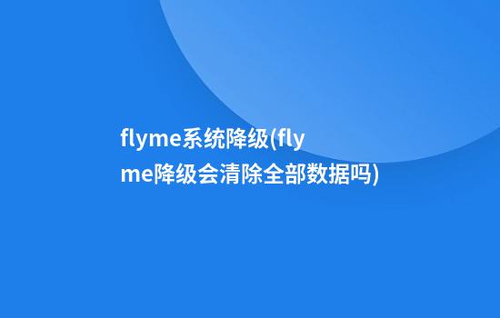 flyme系统降级(flyme降级会清除全部数据吗)