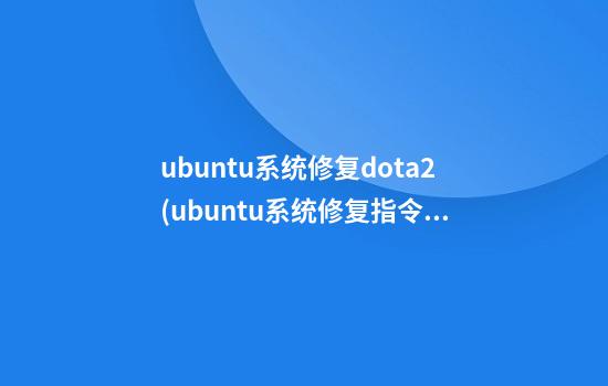 ubuntu系统修复dota2(ubuntu系统修复指令)