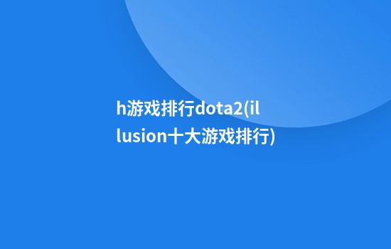 h游戏排行dota2(illusion十大游戏排行)