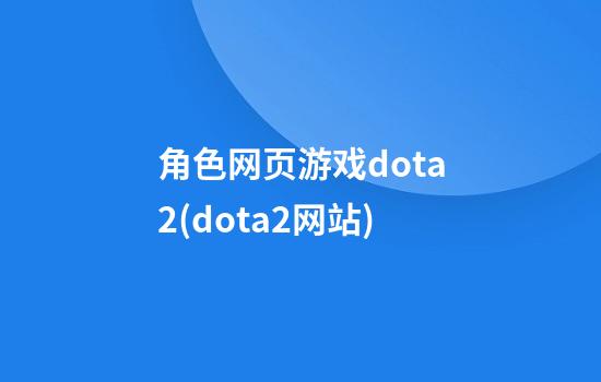 角色网页游戏dota2(dota2网站)