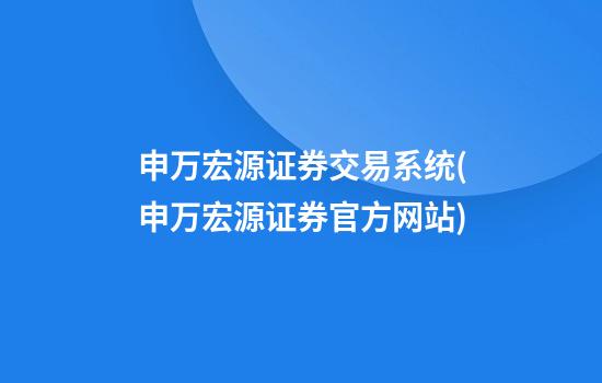 申万宏源证券交易系统(申万宏源证券官方网站)