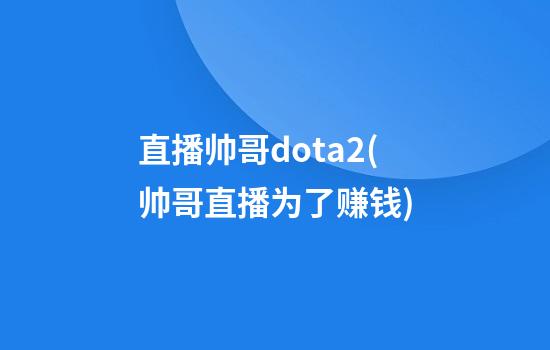 直播帅哥dota2(帅哥直播为了赚钱)