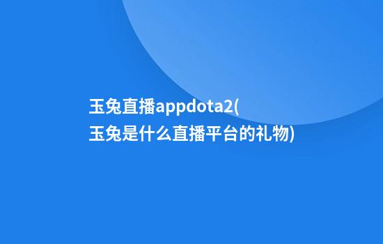 玉兔直播appdota2(玉兔是什么直播平台的礼物)