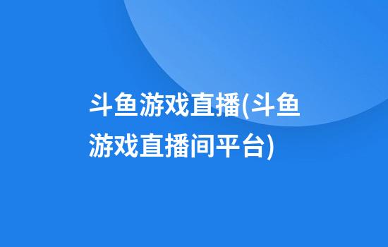 斗鱼游戏直播(斗鱼游戏直播间平台)