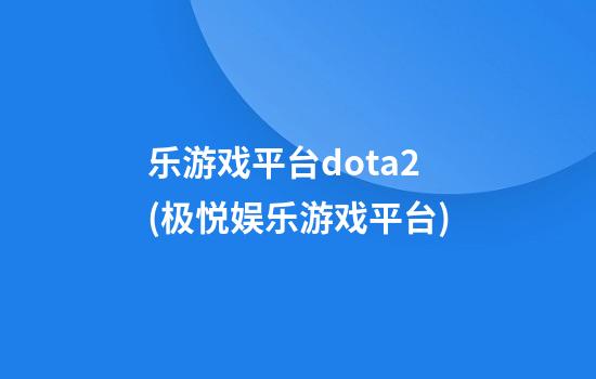 乐游戏平台dota2(极悦娱乐游戏平台)