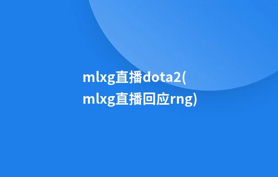 mlxg直播dota2(mlxg直播回应rng)