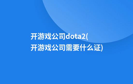 开游戏公司dota2(开游戏公司需要什么证)