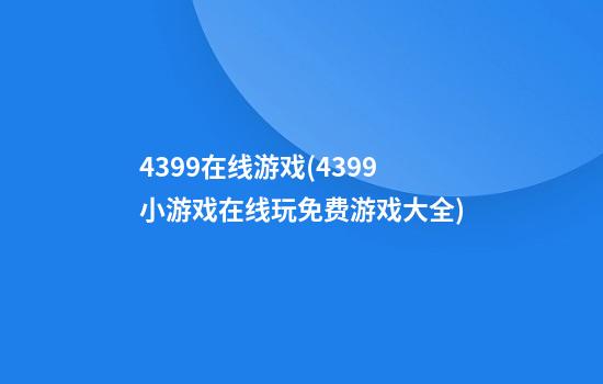 4399在线游戏(4399小游戏在线玩免费游戏大全)