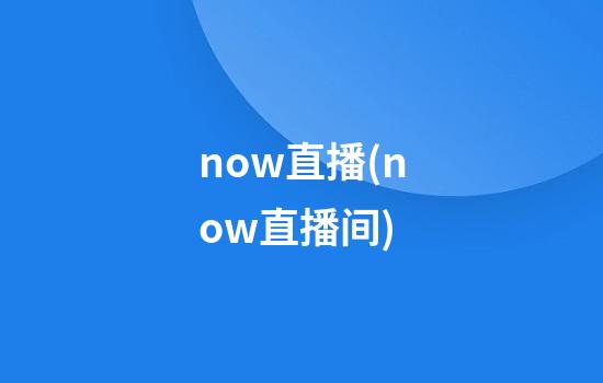 now直播(now直播间)