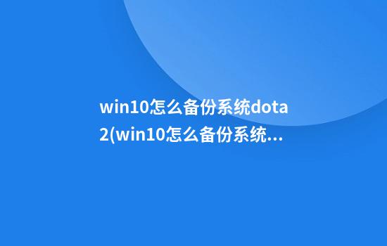 win10怎么备份系统dota2(win10怎么备份系统最好)