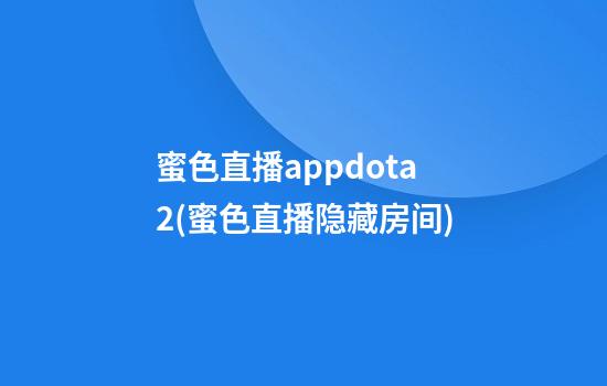 蜜色直播appdota2(蜜色直播隐藏房间)