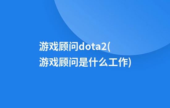 游戏顾问dota2(游戏顾问是什么工作)