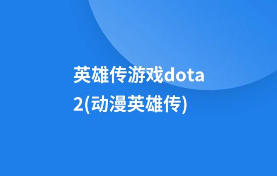 英雄传游戏dota2(动漫英雄传)