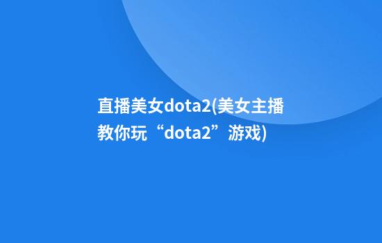 直播美女dota2(美女主播教你玩“dota2”游戏)