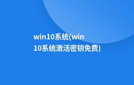 win10系统(win10系统激活密钥免费)