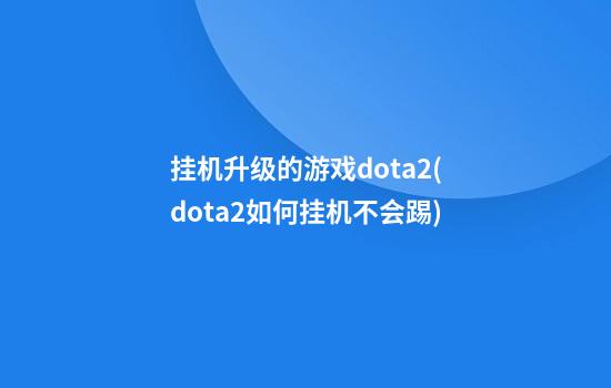 挂机升级的游戏dota2(dota2如何挂机不会踢)