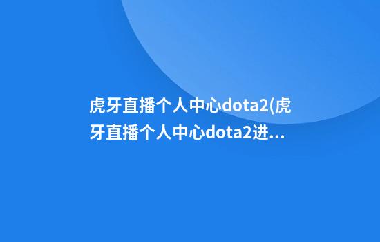 虎牙直播个人中心dota2(虎牙直播个人中心dota2进不去)