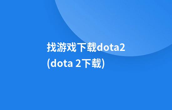 找游戏下载dota2(dota 2下载)