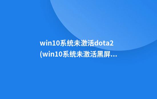 win10系统未激活dota2(win10系统未激活黑屏怎么解决方法)