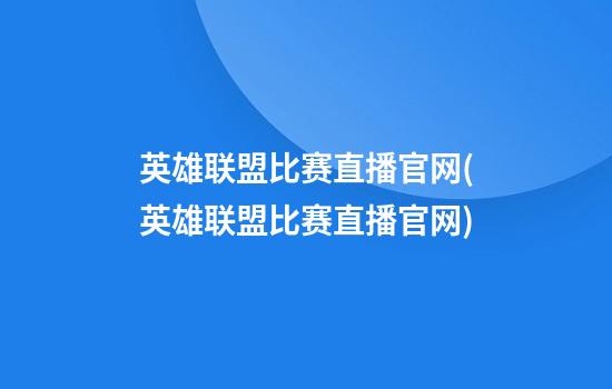 英雄联盟比赛直播官网(英雄联盟比赛直播官网)