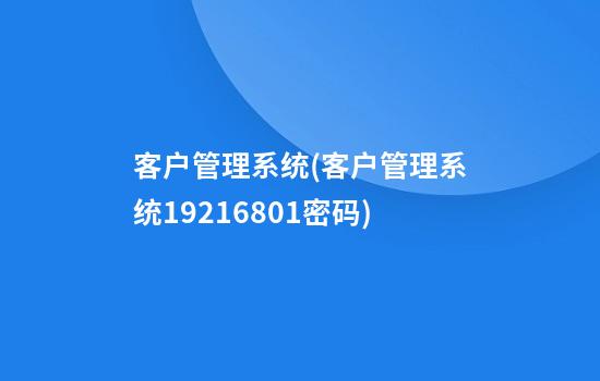 客户管理系统(客户管理系统192.168.01密码)