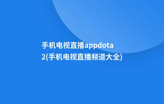 手机电视直播appdota2(手机电视直播频道大全)