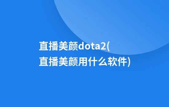 直播美颜dota2(直播美颜用什么软件)