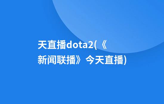 天直播dota2(《新闻联播》今天直播)