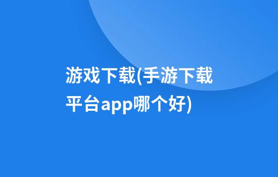 游戏下载(手游下载平台app哪个好)