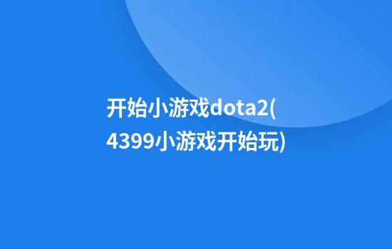 开始小游戏dota2(4399小游戏开始玩)