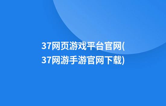 37网页游戏平台官网(37网游手游官网下载)