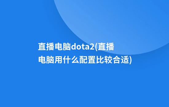 直播电脑dota2(直播电脑用什么配置比较合适)