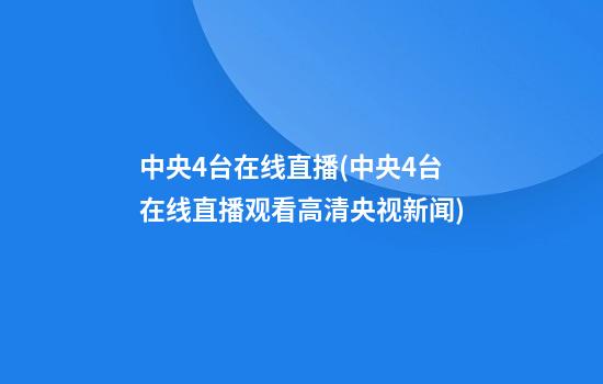 中央4台在线直播(中央4台在线直播观看高清央视新闻)