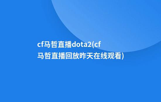 cf马哲直播dota2(cf马哲直播回放昨天在线观看)